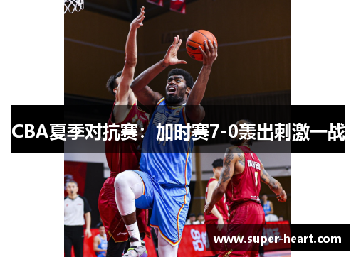 CBA夏季对抗赛:加时赛7-0轰出刺激一战