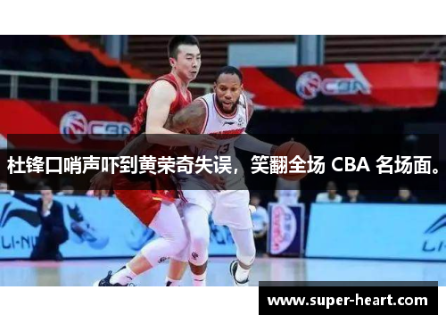 杜锋口哨声吓到黄荣奇失误，笑翻全场 CBA 名场面。